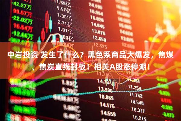 中岩投资 发生了什么？黑色系商品大爆发，焦煤、焦炭直线封板！相关A股涨停潮！