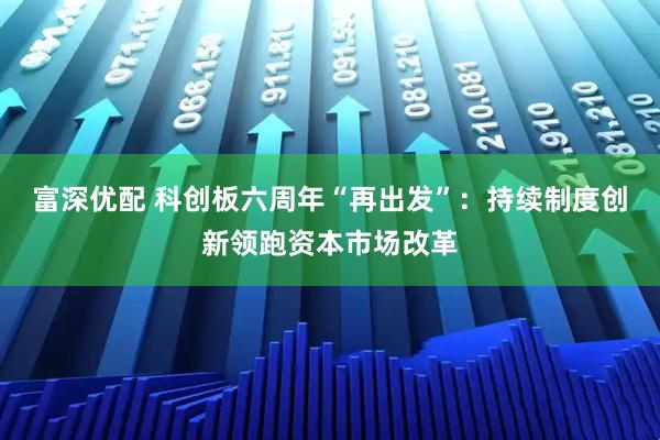富深优配 科创板六周年“再出发”：持续制度创新领跑资本市场改革