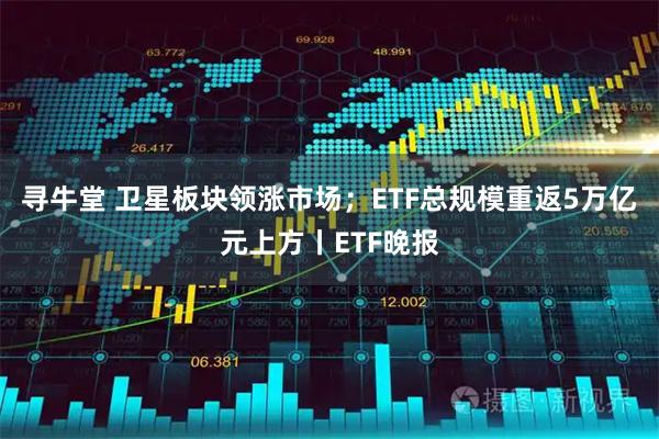 寻牛堂 卫星板块领涨市场；ETF总规模重返5万亿元上方丨ETF晚报